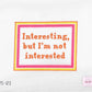 Interesting but I'm not interested