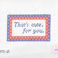 That's Cute, For you